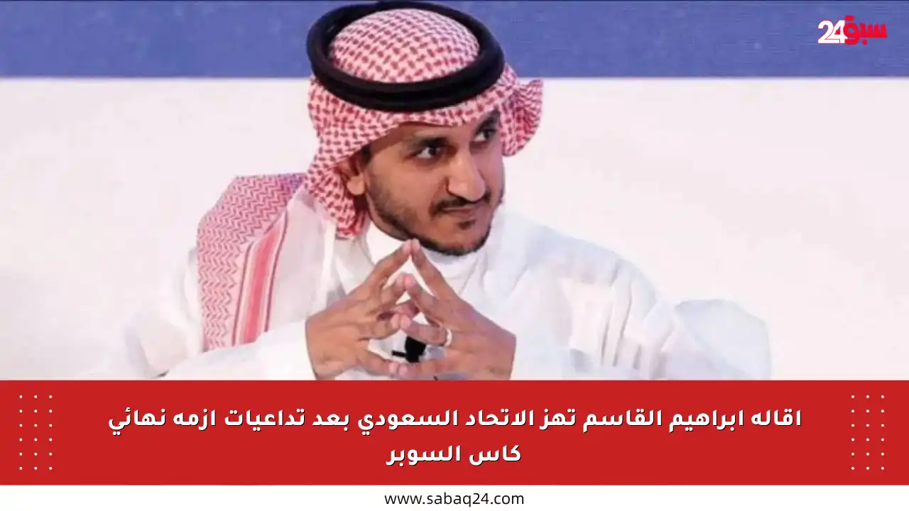 إقالة إبراهيم القاسم تهز الاتحاد السعودي بعد تداعيات أزمة نهائي كأس السوبر
